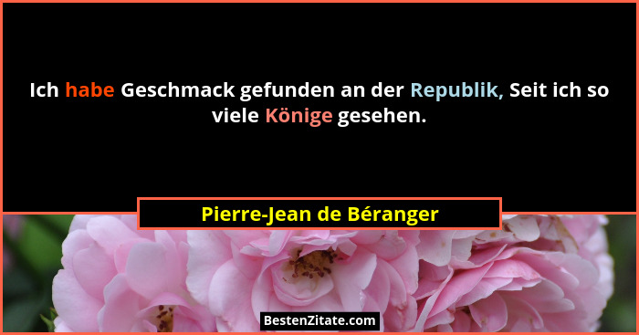Ich habe Geschmack gefunden an der Republik, Seit ich so viele Könige gesehen.... - Pierre-Jean de Béranger