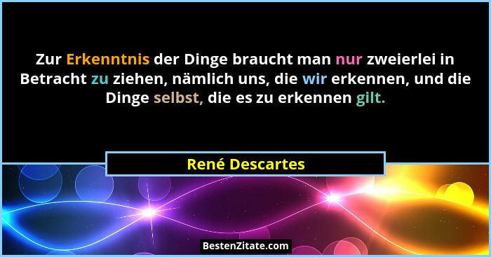 Zur Erkenntnis der Dinge braucht man nur zweierlei in Betracht zu ziehen, nämlich uns, die wir erkennen, und die Dinge selbst, die es... - René Descartes
