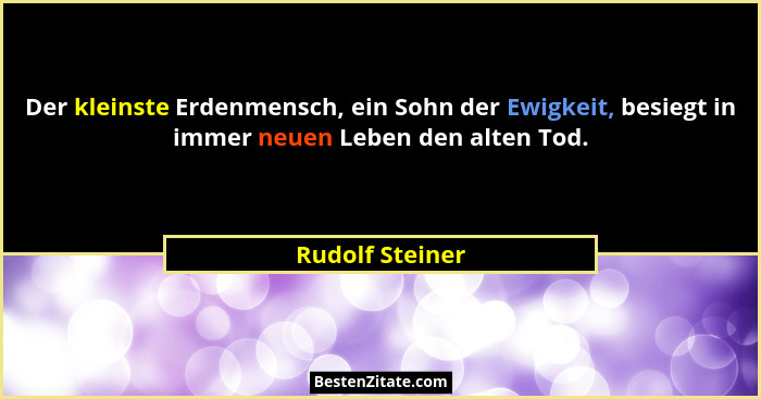 Der kleinste Erdenmensch, ein Sohn der Ewigkeit, besiegt in immer neuen Leben den alten Tod.... - Rudolf Steiner