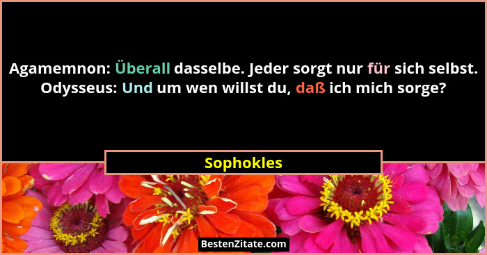 Agamemnon: Überall dasselbe. Jeder sorgt nur für sich selbst. Odysseus: Und um wen willst du, daß ich mich sorge?... - Sophokles