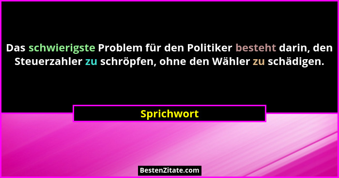 Das schwierigste Problem für den Politiker besteht darin, den Steuerzahler zu schröpfen, ohne den Wähler zu schädigen.... - Sprichwort