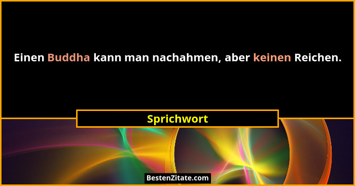 Einen Buddha kann man nachahmen, aber keinen Reichen.... - Sprichwort