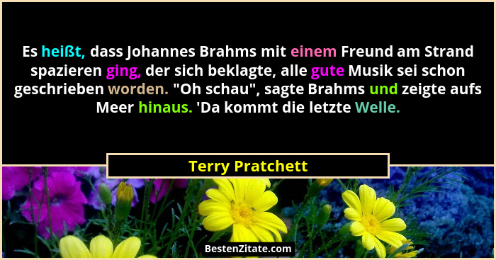 Es heißt, dass Johannes Brahms mit einem Freund am Strand spazieren ging, der sich beklagte, alle gute Musik sei schon geschrieben w... - Terry Pratchett