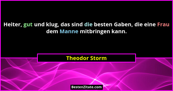 Heiter, gut und klug, das sind die besten Gaben, die eine Frau dem Manne mitbringen kann.... - Theodor Storm