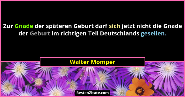 Zur Gnade der späteren Geburt darf sich jetzt nicht die Gnade der Geburt im richtigen Teil Deutschlands gesellen.... - Walter Momper