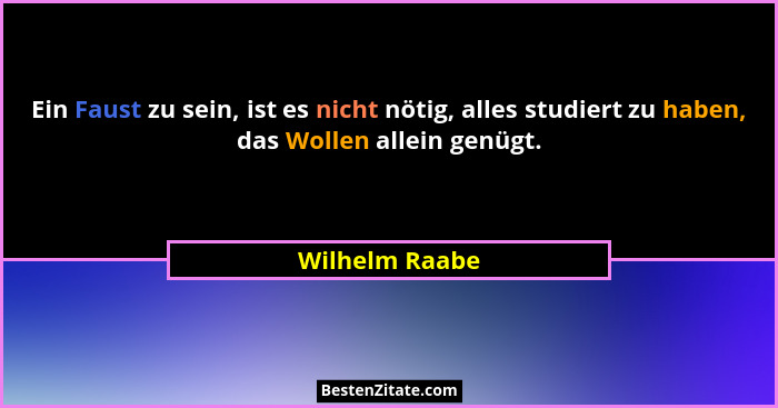 Ein Faust zu sein, ist es nicht nötig, alles studiert zu haben, das Wollen allein genügt.... - Wilhelm Raabe
