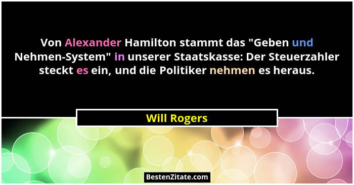 Von Alexander Hamilton stammt das "Geben und Nehmen-System" in unserer Staatskasse: Der Steuerzahler steckt es ein, und die Poli... - Will Rogers