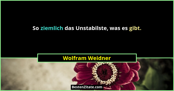 So ziemlich das Unstabilste, was es gibt.... - Wolfram Weidner