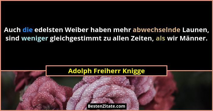 Auch die edelsten Weiber haben mehr abwechselnde Launen, sind weniger gleichgestimmt zu allen Zeiten, als wir Männer.... - Adolph Freiherr Knigge