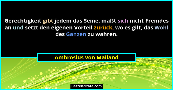 Gerechtigkeit gibt jedem das Seine, maßt sich nicht Fremdes an und setzt den eigenen Vorteil zurück, wo es gilt, das Wohl des... - Ambrosius von Mailand