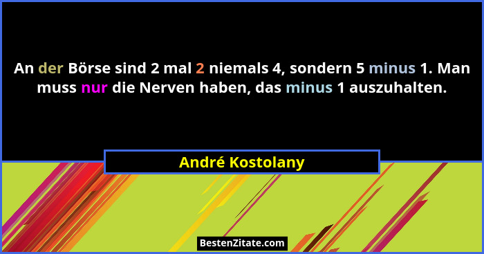 An der Börse sind 2 mal 2 niemals 4, sondern 5 minus 1. Man muss nur die Nerven haben, das minus 1 auszuhalten.... - André Kostolany