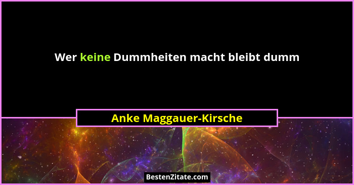 Wer keine Dummheiten macht bleibt dumm... - Anke Maggauer-Kirsche