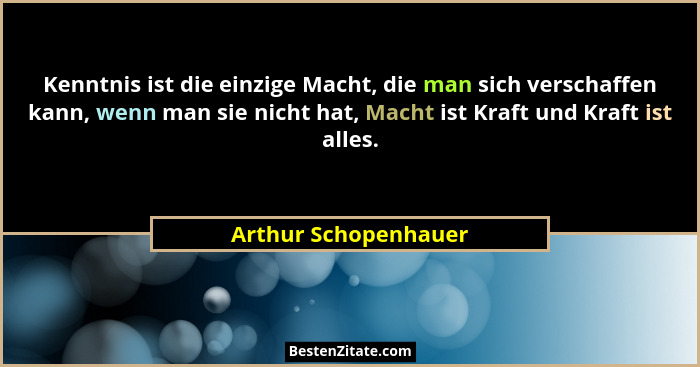 Kenntnis ist die einzige Macht, die man sich verschaffen kann, wenn man sie nicht hat, Macht ist Kraft und Kraft ist alles.... - Arthur Schopenhauer