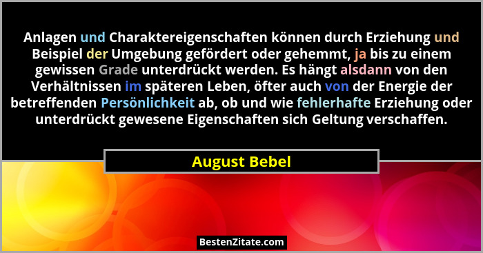 Anlagen und Charaktereigenschaften können durch Erziehung und Beispiel der Umgebung gefördert oder gehemmt, ja bis zu einem gewissen Gr... - August Bebel