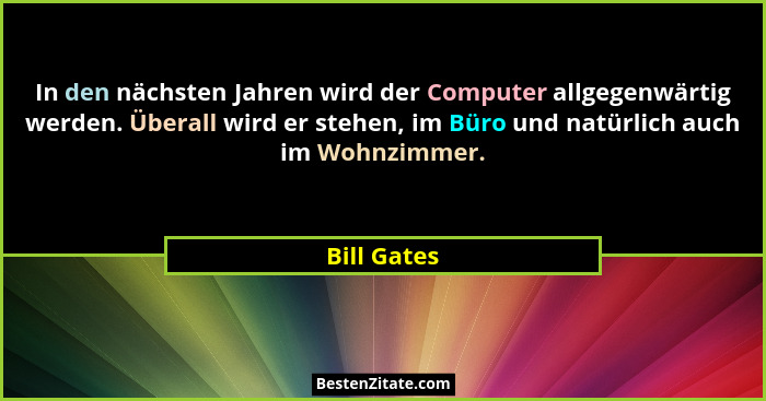In den nächsten Jahren wird der Computer allgegenwärtig werden. Überall wird er stehen, im Büro und natürlich auch im Wohnzimmer.... - Bill Gates