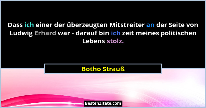 Dass ich einer der überzeugten Mitstreiter an der Seite von Ludwig Erhard war - darauf bin ich zeit meines politischen Lebens stolz.... - Botho Strauß