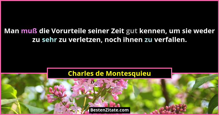 Man muß die Vorurteile seiner Zeit gut kennen, um sie weder zu sehr zu verletzen, noch ihnen zu verfallen.... - Charles de Montesquieu