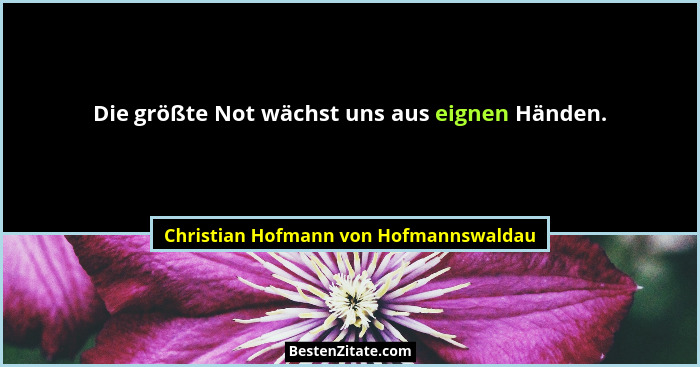 Die größte Not wächst uns aus eignen Händen.... - Christian Hofmann von Hofmannswaldau