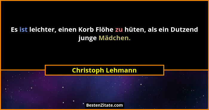 Es ist leichter, einen Korb Flöhe zu hüten, als ein Dutzend junge Mädchen.... - Christoph Lehmann