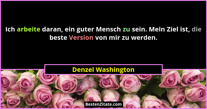 Ich arbeite daran, ein guter Mensch zu sein. Mein Ziel ist, die beste Version von mir zu werden.... - Denzel Washington