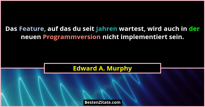 Das Feature, auf das du seit Jahren wartest, wird auch in der neuen Programmversion nicht implementiert sein.... - Edward A. Murphy