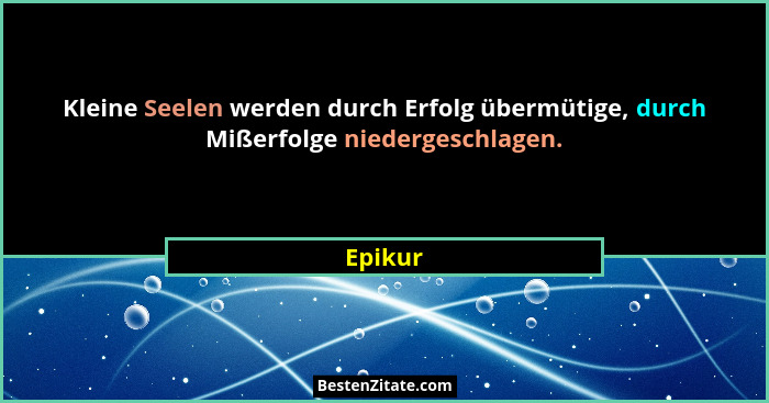 Kleine Seelen werden durch Erfolg übermütige, durch Mißerfolge niedergeschlagen.... - Epikur