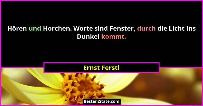 Hören und Horchen. Worte sind Fenster, durch die Licht ins Dunkel kommt.... - Ernst Ferstl