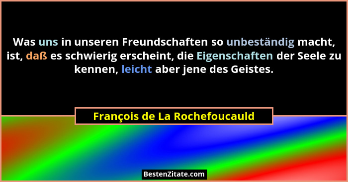 Was uns in unseren Freundschaften so unbeständig macht, ist, daß es schwierig erscheint, die Eigenschaften der Seele zu... - François de La Rochefoucauld