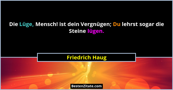 Die Lüge, Mensch! ist dein Vergnügen; Du lehrst sogar die Steine lügen.... - Friedrich Haug