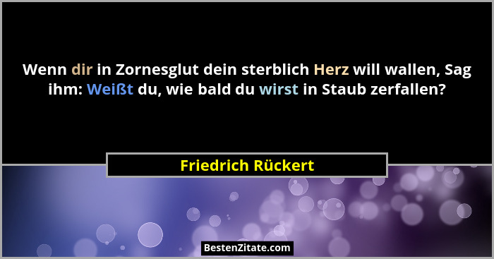 Wenn dir in Zornesglut dein sterblich Herz will wallen, Sag ihm: Weißt du, wie bald du wirst in Staub zerfallen?... - Friedrich Rückert