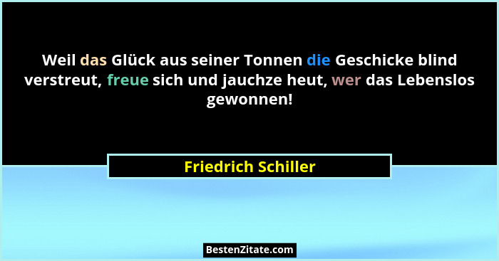 Weil das Glück aus seiner Tonnen die Geschicke blind verstreut, freue sich und jauchze heut, wer das Lebenslos gewonnen!... - Friedrich Schiller
