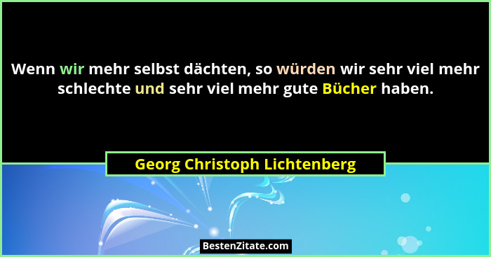 Wenn wir mehr selbst dächten, so würden wir sehr viel mehr schlechte und sehr viel mehr gute Bücher haben.... - Georg Christoph Lichtenberg
