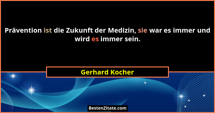 Prävention ist die Zukunft der Medizin, sie war es immer und wird es immer sein.... - Gerhard Kocher