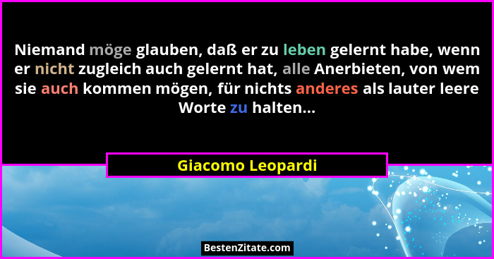 Niemand möge glauben, daß er zu leben gelernt habe, wenn er nicht zugleich auch gelernt hat, alle Anerbieten, von wem sie auch komm... - Giacomo Leopardi