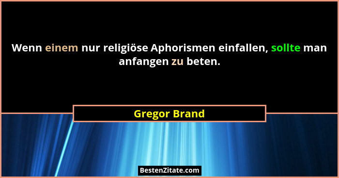 Wenn einem nur religiöse Aphorismen einfallen, sollte man anfangen zu beten.... - Gregor Brand