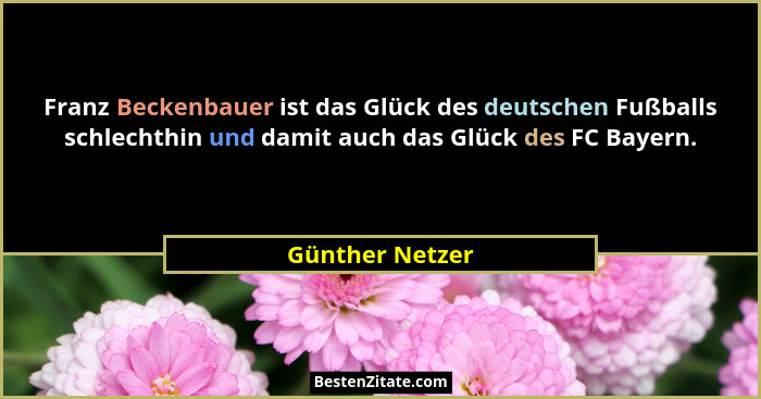 Franz Beckenbauer ist das Glück des deutschen Fußballs schlechthin und damit auch das Glück des FC Bayern.... - Günther Netzer