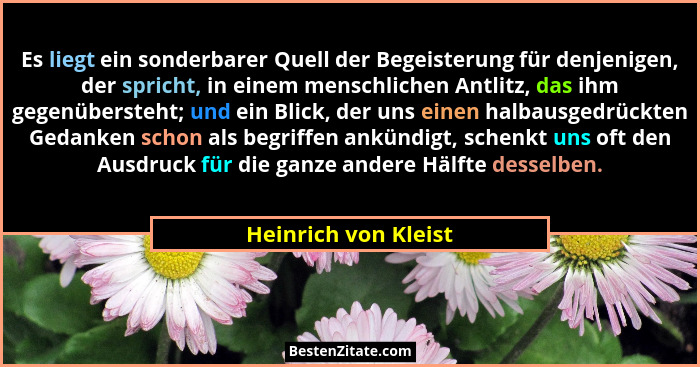 Es liegt ein sonderbarer Quell der Begeisterung für denjenigen, der spricht, in einem menschlichen Antlitz, das ihm gegenüberste... - Heinrich von Kleist