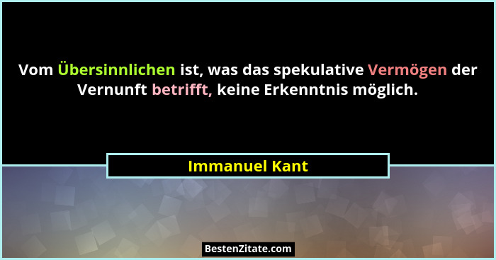 Vom Übersinnlichen ist, was das spekulative Vermögen der Vernunft betrifft, keine Erkenntnis möglich.... - Immanuel Kant