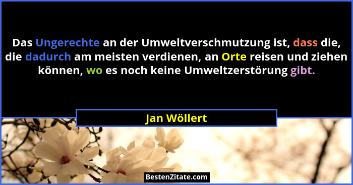 Das Ungerechte an der Umweltverschmutzung ist, dass die, die dadurch am meisten verdienen, an Orte reisen und ziehen können, wo es noch... - Jan Wöllert