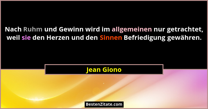 Nach Ruhm und Gewinn wird im allgemeinen nur getrachtet, weil sie den Herzen und den Sinnen Befriedigung gewähren.... - Jean Giono