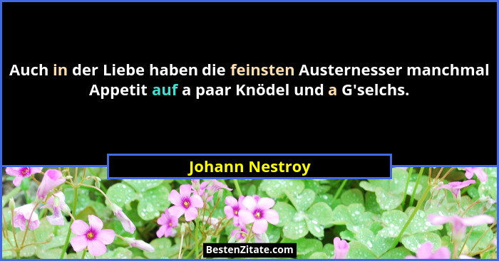 Auch in der Liebe haben die feinsten Austernesser manchmal Appetit auf a paar Knödel und a G'selchs.... - Johann Nestroy