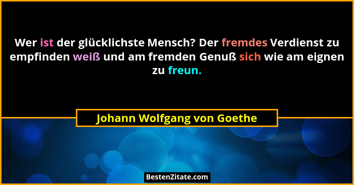 Wer ist der glücklichste Mensch? Der fremdes Verdienst zu empfinden weiß und am fremden Genuß sich wie am eignen zu freun... - Johann Wolfgang von Goethe
