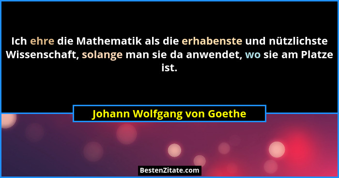 Ich ehre die Mathematik als die erhabenste und nützlichste Wissenschaft, solange man sie da anwendet, wo sie am Platze is... - Johann Wolfgang von Goethe