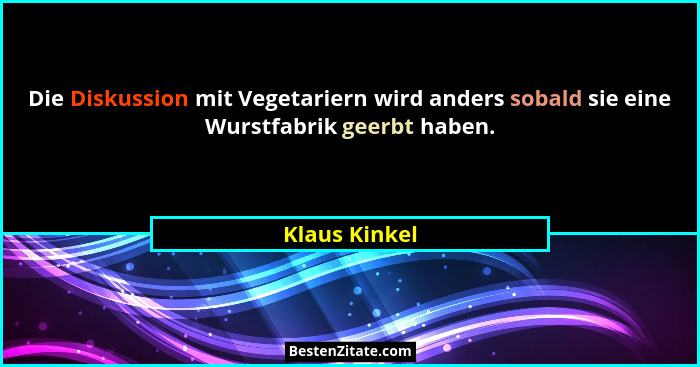 Die Diskussion mit Vegetariern wird anders sobald sie eine Wurstfabrik geerbt haben.... - Klaus Kinkel