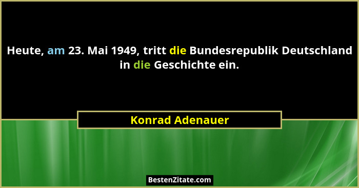 Heute, am 23. Mai 1949, tritt die Bundesrepublik Deutschland in die Geschichte ein.... - Konrad Adenauer