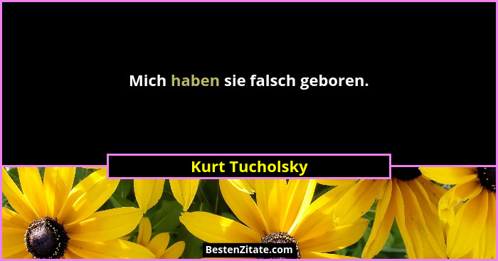 Mich haben sie falsch geboren.... - Kurt Tucholsky