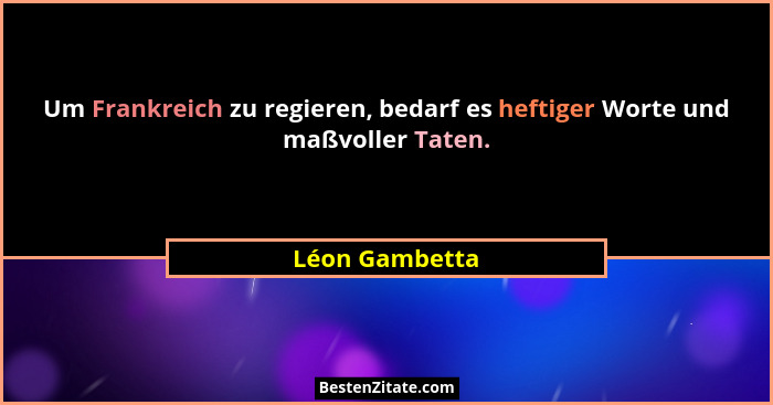 Um Frankreich zu regieren, bedarf es heftiger Worte und maßvoller Taten.... - Léon Gambetta