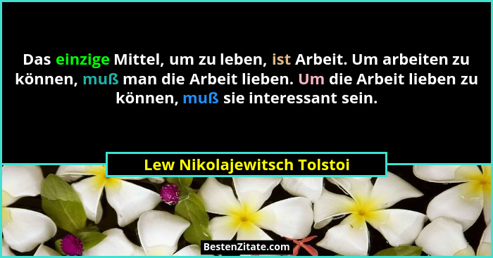 Das einzige Mittel, um zu leben, ist Arbeit. Um arbeiten zu können, muß man die Arbeit lieben. Um die Arbeit lieben zu kö... - Lew Nikolajewitsch Tolstoi