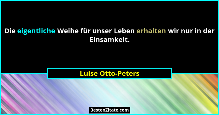 Die eigentliche Weihe für unser Leben erhalten wir nur in der Einsamkeit.... - Luise Otto-Peters