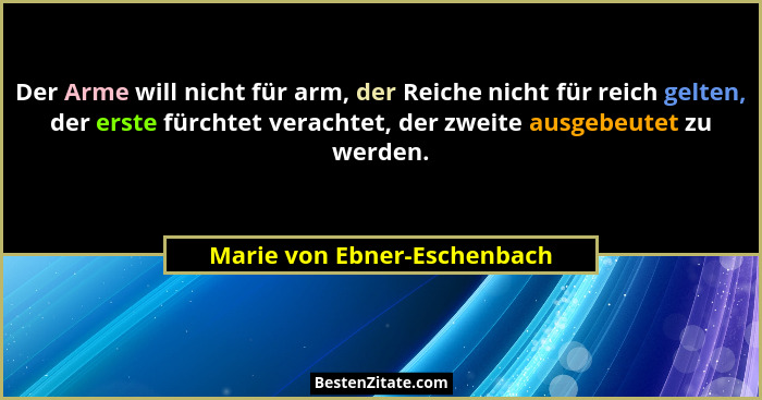Der Arme will nicht für arm, der Reiche nicht für reich gelten, der erste fürchtet verachtet, der zweite ausgebeutet zu w... - Marie von Ebner-Eschenbach